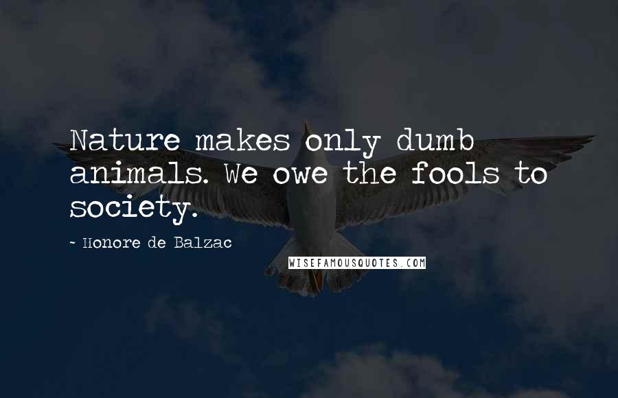 Honore De Balzac Quotes: Nature makes only dumb animals. We owe the fools to society.