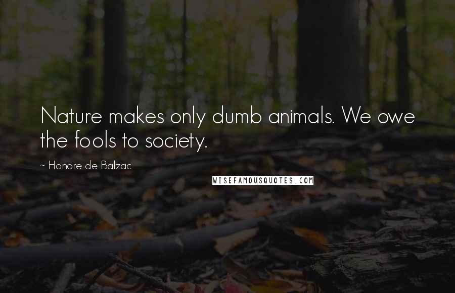 Honore De Balzac Quotes: Nature makes only dumb animals. We owe the fools to society.