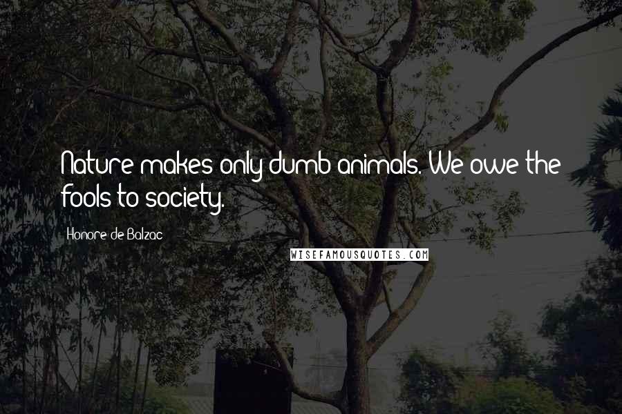 Honore De Balzac Quotes: Nature makes only dumb animals. We owe the fools to society.