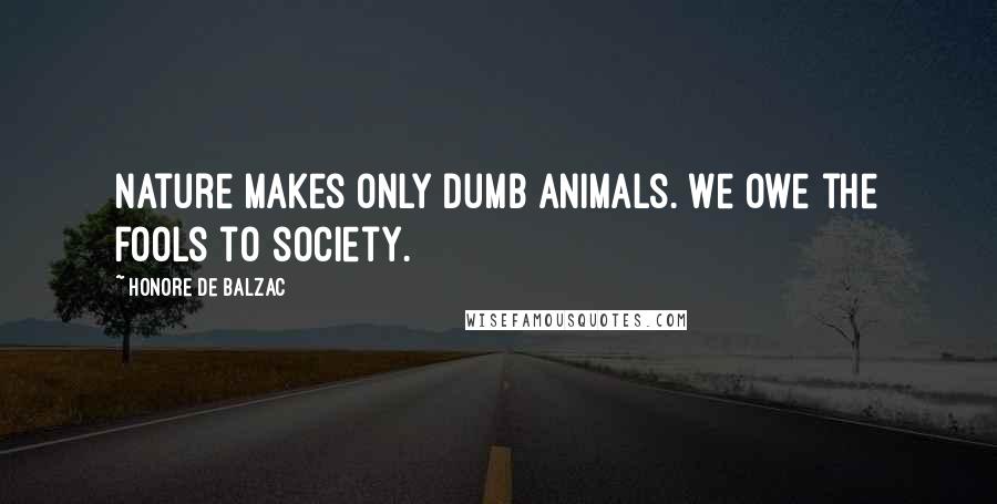 Honore De Balzac Quotes: Nature makes only dumb animals. We owe the fools to society.