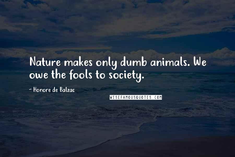 Honore De Balzac Quotes: Nature makes only dumb animals. We owe the fools to society.