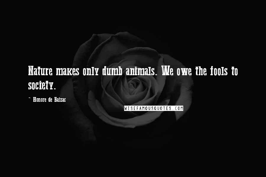 Honore De Balzac Quotes: Nature makes only dumb animals. We owe the fools to society.