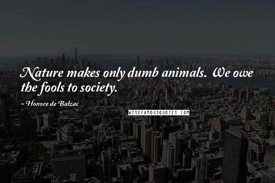 Honore De Balzac Quotes: Nature makes only dumb animals. We owe the fools to society.