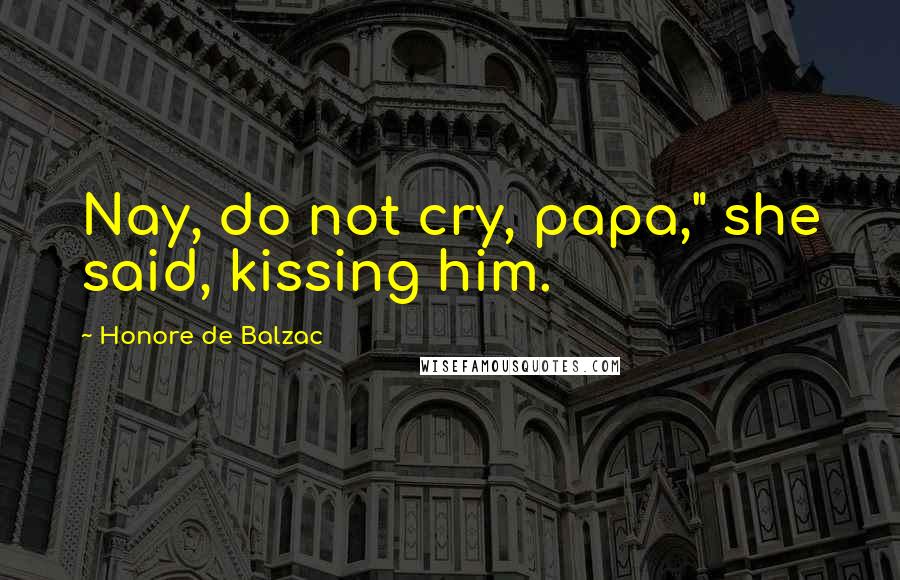 Honore De Balzac Quotes: Nay, do not cry, papa," she said, kissing him.