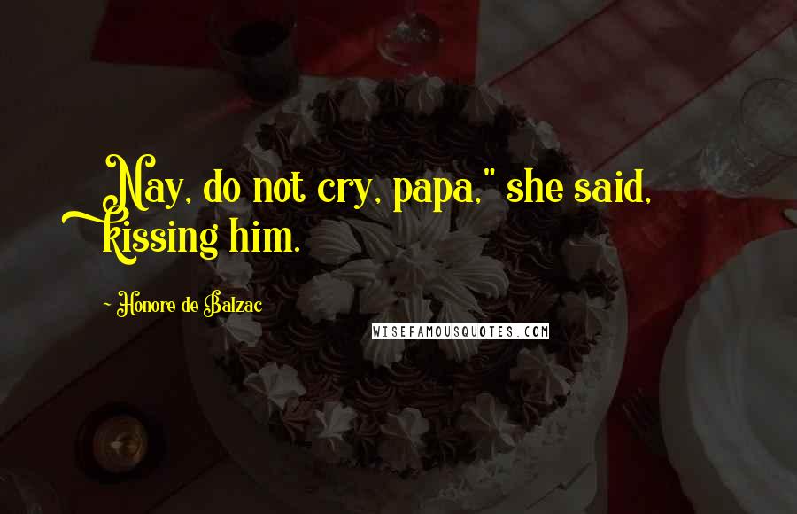 Honore De Balzac Quotes: Nay, do not cry, papa," she said, kissing him.