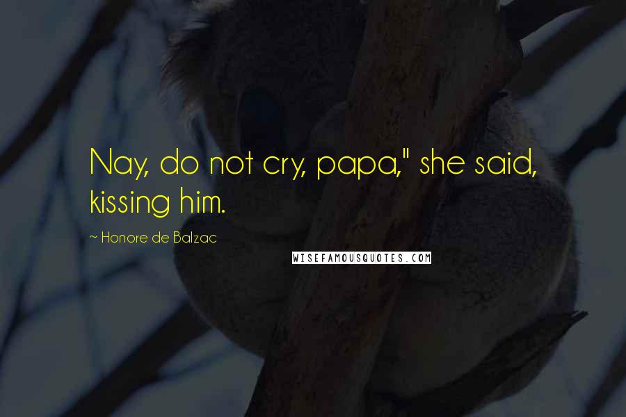 Honore De Balzac Quotes: Nay, do not cry, papa," she said, kissing him.