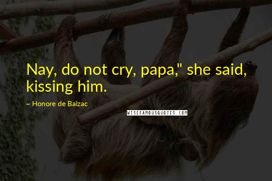 Honore De Balzac Quotes: Nay, do not cry, papa," she said, kissing him.