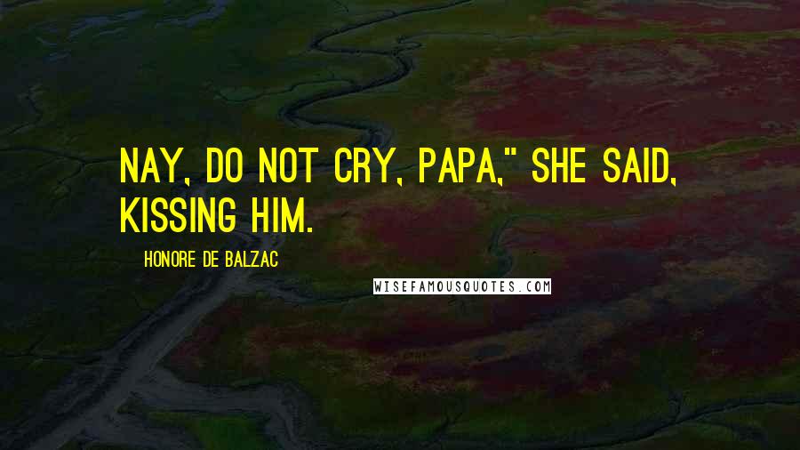 Honore De Balzac Quotes: Nay, do not cry, papa," she said, kissing him.