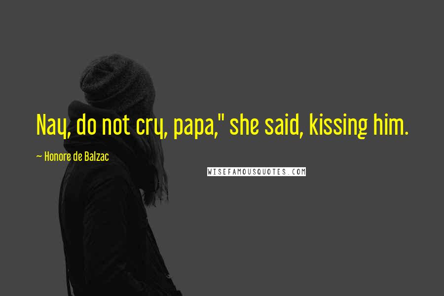 Honore De Balzac Quotes: Nay, do not cry, papa," she said, kissing him.