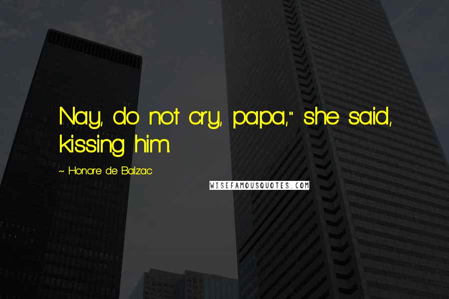 Honore De Balzac Quotes: Nay, do not cry, papa," she said, kissing him.