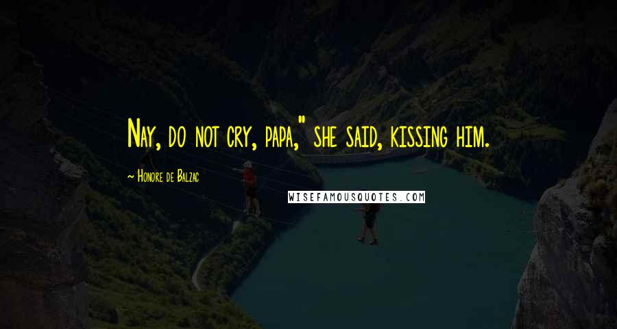 Honore De Balzac Quotes: Nay, do not cry, papa," she said, kissing him.