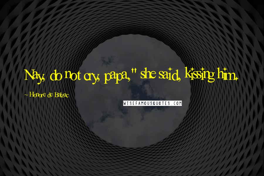 Honore De Balzac Quotes: Nay, do not cry, papa," she said, kissing him.