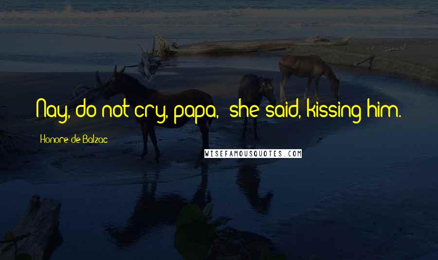 Honore De Balzac Quotes: Nay, do not cry, papa," she said, kissing him.