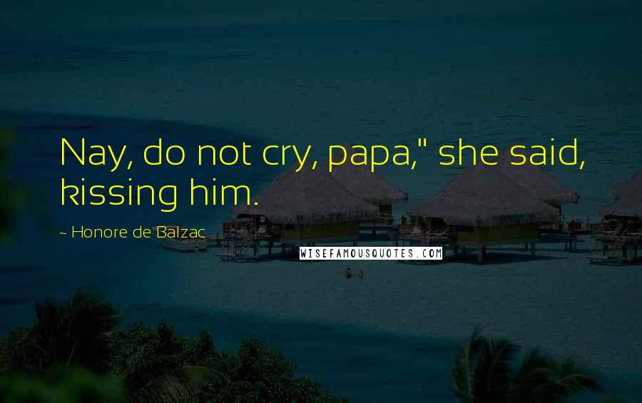 Honore De Balzac Quotes: Nay, do not cry, papa," she said, kissing him.