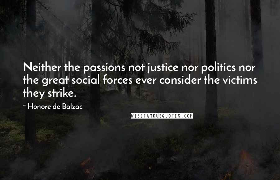 Honore De Balzac Quotes: Neither the passions not justice nor politics nor the great social forces ever consider the victims they strike.