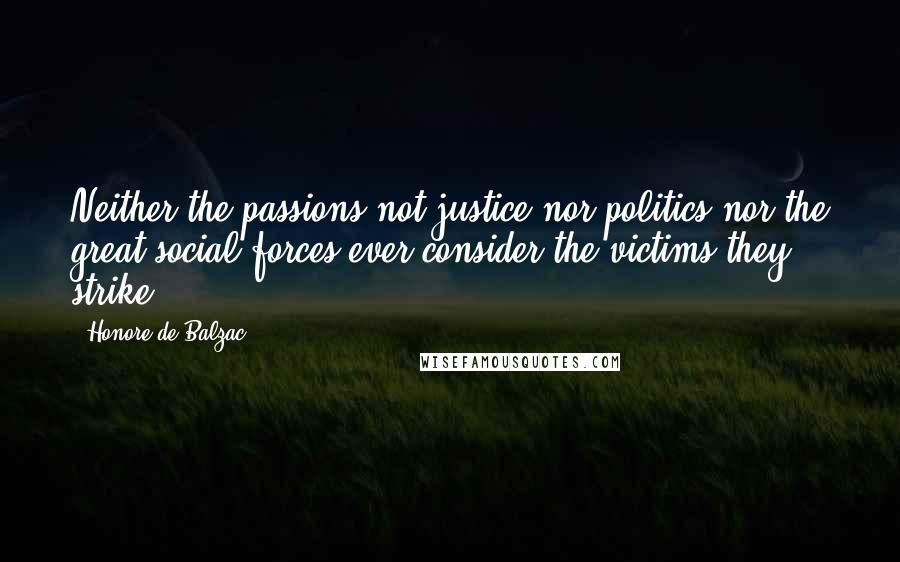 Honore De Balzac Quotes: Neither the passions not justice nor politics nor the great social forces ever consider the victims they strike.