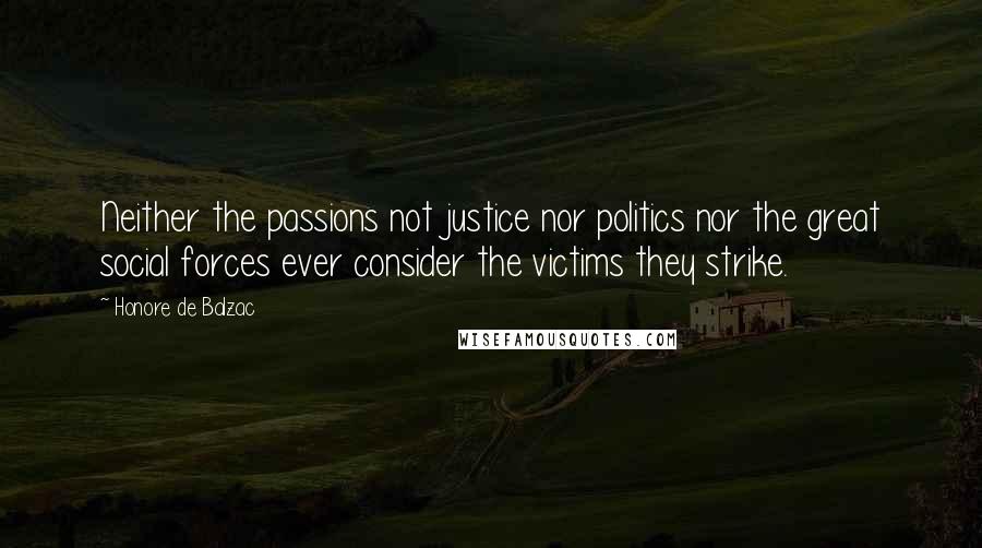 Honore De Balzac Quotes: Neither the passions not justice nor politics nor the great social forces ever consider the victims they strike.