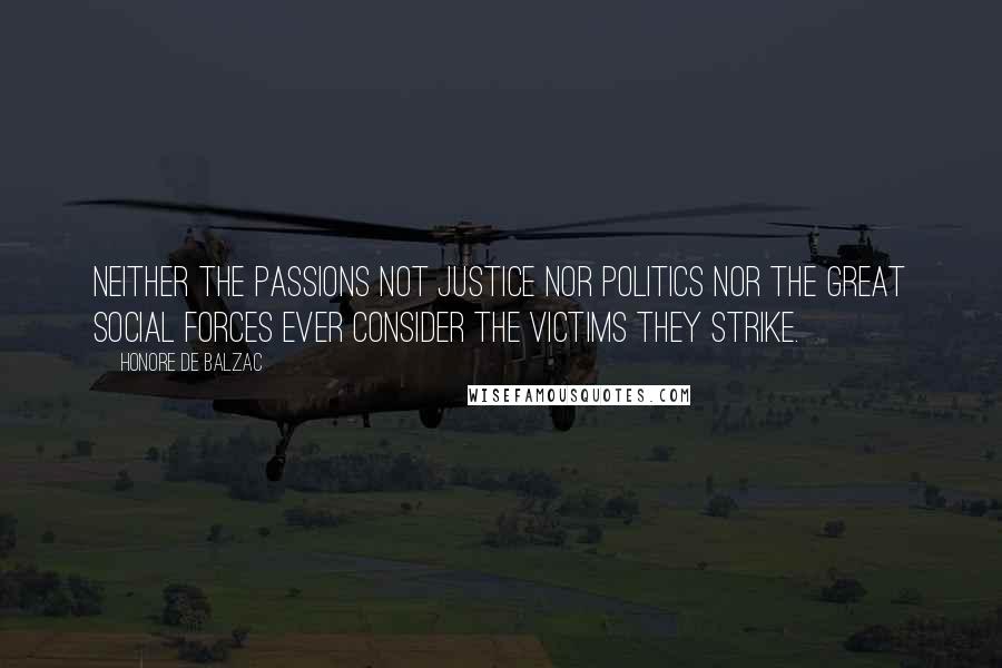 Honore De Balzac Quotes: Neither the passions not justice nor politics nor the great social forces ever consider the victims they strike.