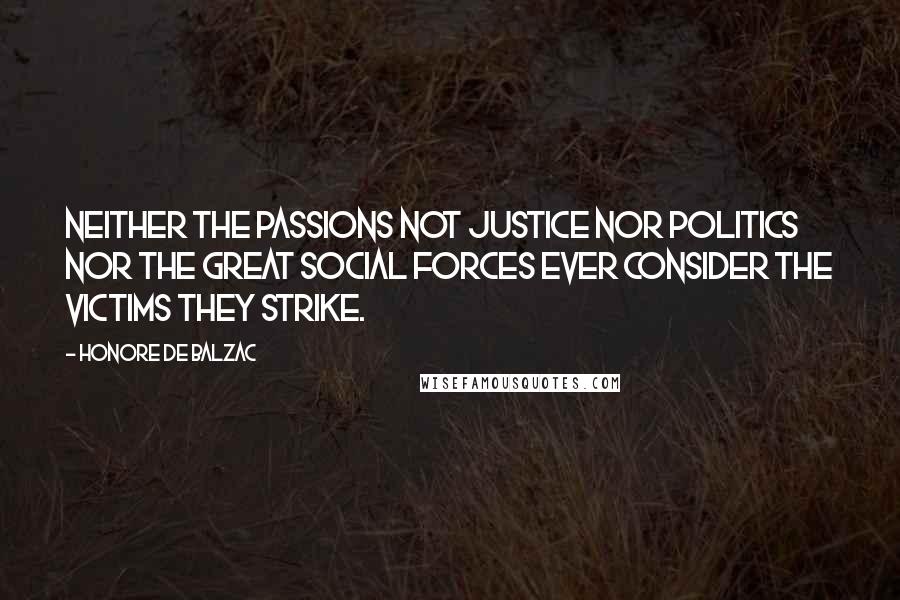 Honore De Balzac Quotes: Neither the passions not justice nor politics nor the great social forces ever consider the victims they strike.