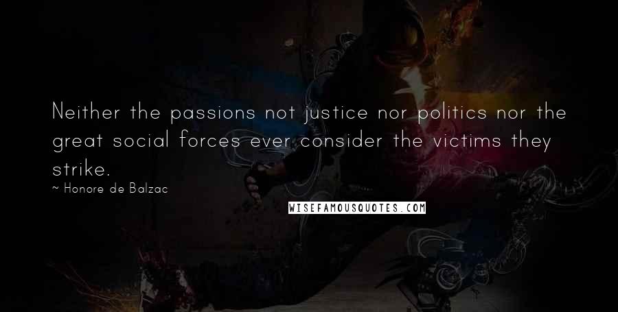 Honore De Balzac Quotes: Neither the passions not justice nor politics nor the great social forces ever consider the victims they strike.