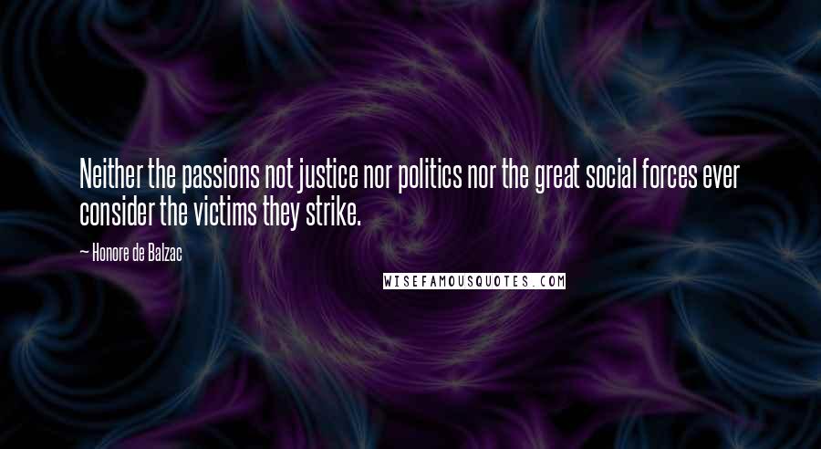 Honore De Balzac Quotes: Neither the passions not justice nor politics nor the great social forces ever consider the victims they strike.