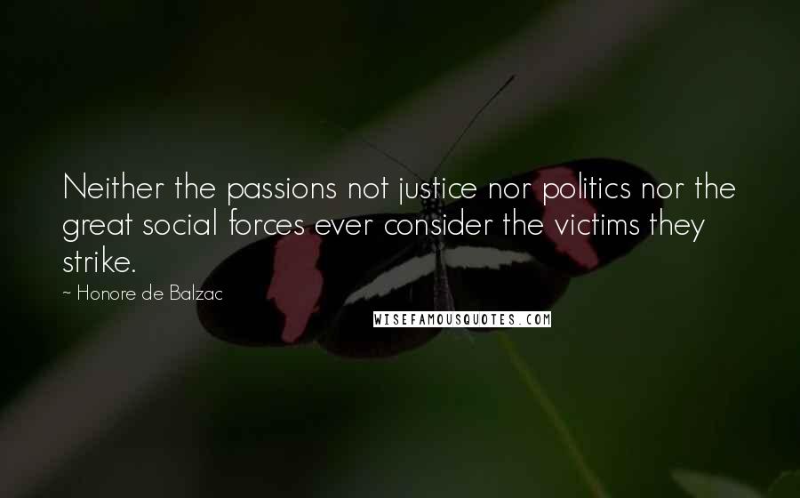 Honore De Balzac Quotes: Neither the passions not justice nor politics nor the great social forces ever consider the victims they strike.