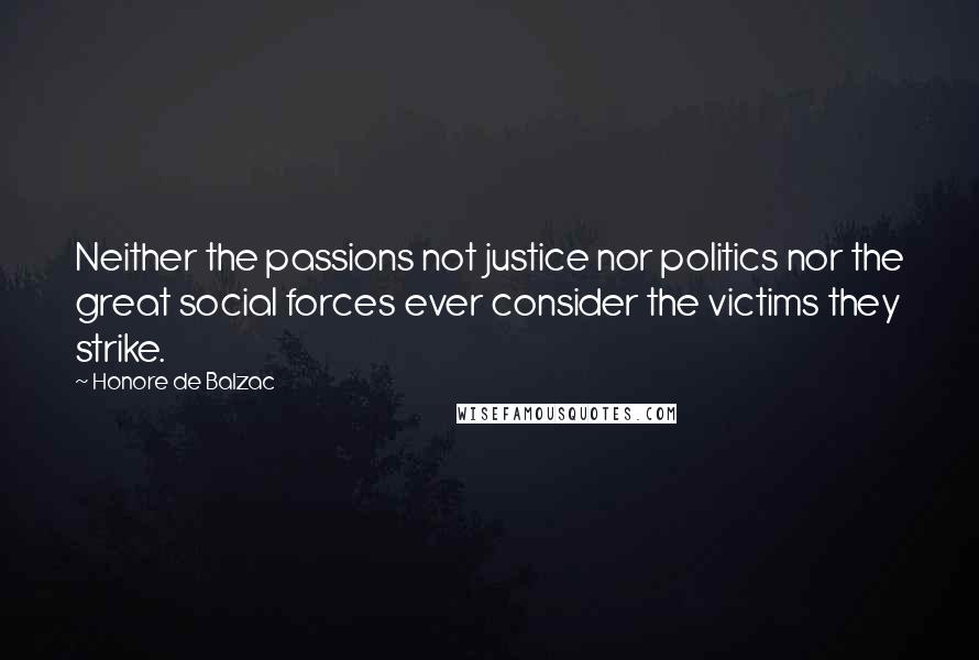 Honore De Balzac Quotes: Neither the passions not justice nor politics nor the great social forces ever consider the victims they strike.