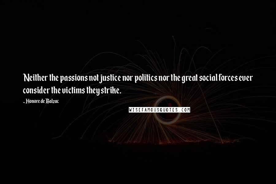 Honore De Balzac Quotes: Neither the passions not justice nor politics nor the great social forces ever consider the victims they strike.