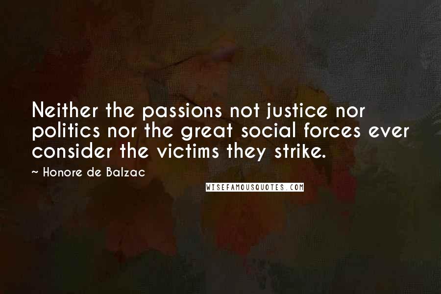 Honore De Balzac Quotes: Neither the passions not justice nor politics nor the great social forces ever consider the victims they strike.