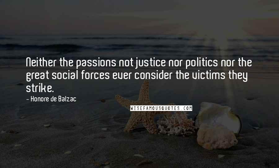 Honore De Balzac Quotes: Neither the passions not justice nor politics nor the great social forces ever consider the victims they strike.