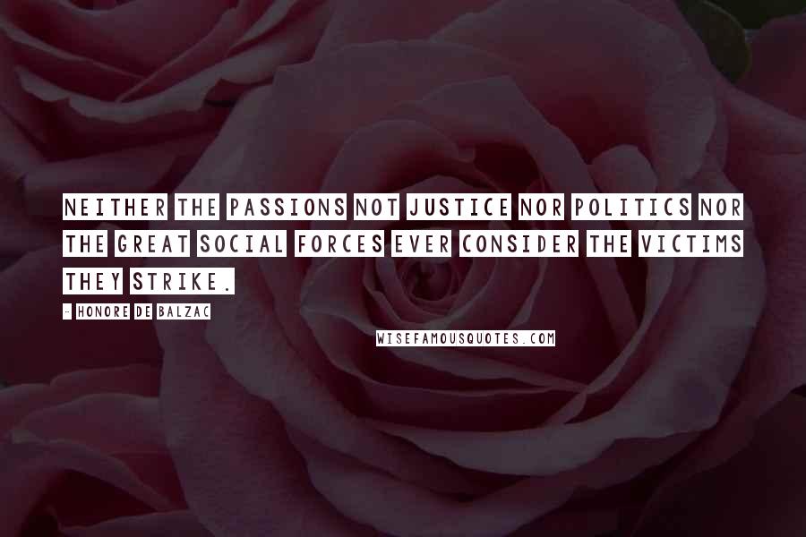 Honore De Balzac Quotes: Neither the passions not justice nor politics nor the great social forces ever consider the victims they strike.