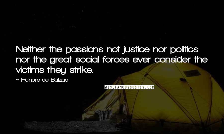 Honore De Balzac Quotes: Neither the passions not justice nor politics nor the great social forces ever consider the victims they strike.