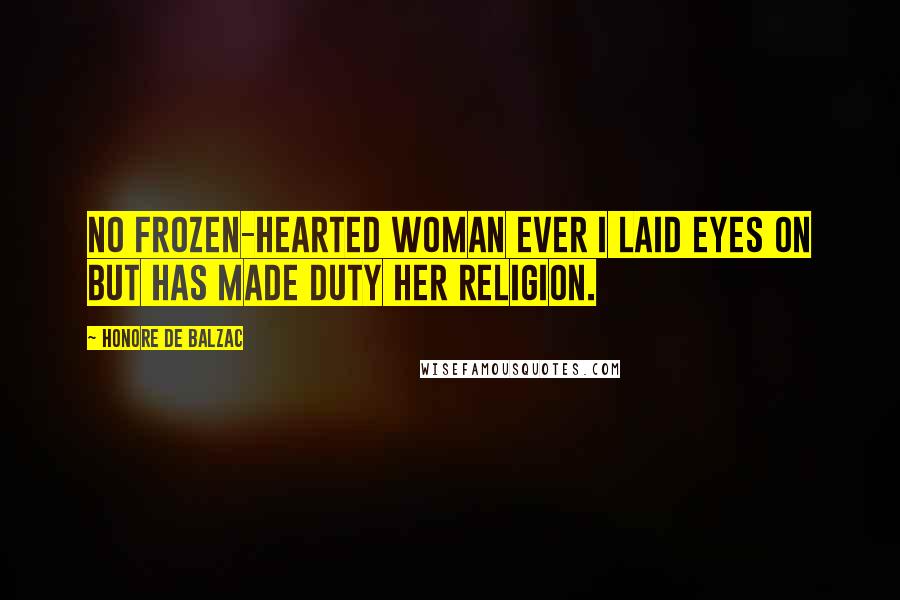 Honore De Balzac Quotes: No frozen-hearted woman ever I laid eyes on but has made duty her religion.
