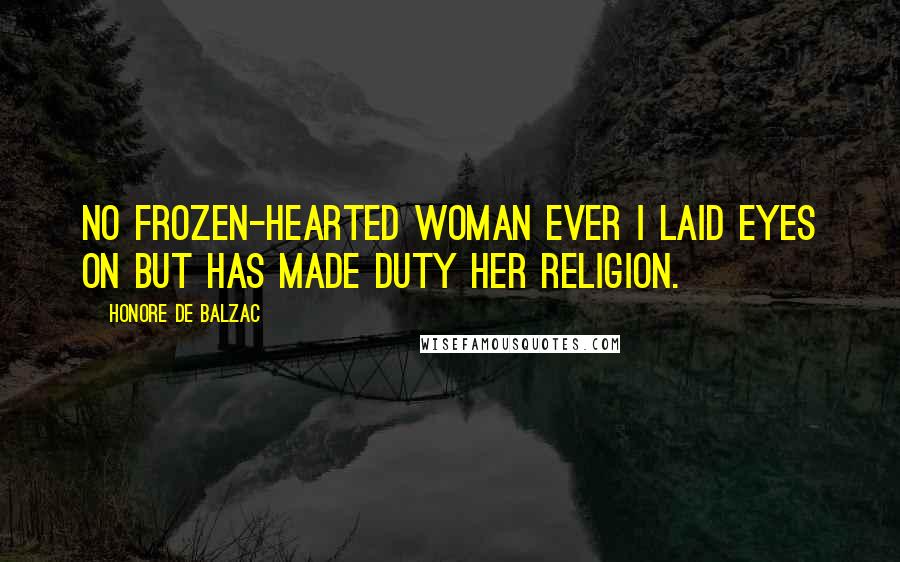 Honore De Balzac Quotes: No frozen-hearted woman ever I laid eyes on but has made duty her religion.