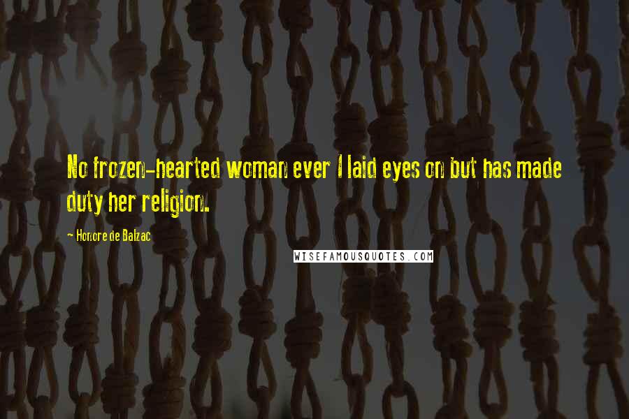 Honore De Balzac Quotes: No frozen-hearted woman ever I laid eyes on but has made duty her religion.
