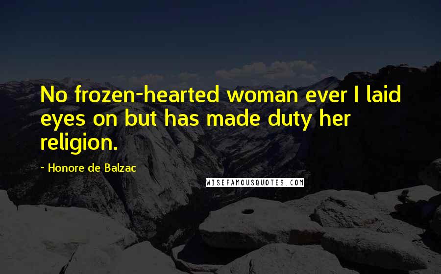 Honore De Balzac Quotes: No frozen-hearted woman ever I laid eyes on but has made duty her religion.