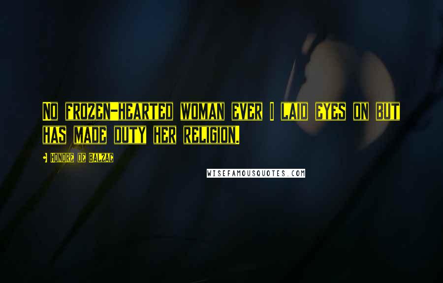 Honore De Balzac Quotes: No frozen-hearted woman ever I laid eyes on but has made duty her religion.