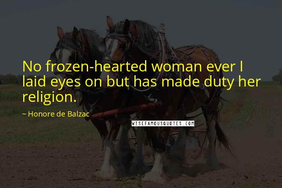 Honore De Balzac Quotes: No frozen-hearted woman ever I laid eyes on but has made duty her religion.