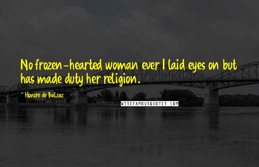 Honore De Balzac Quotes: No frozen-hearted woman ever I laid eyes on but has made duty her religion.