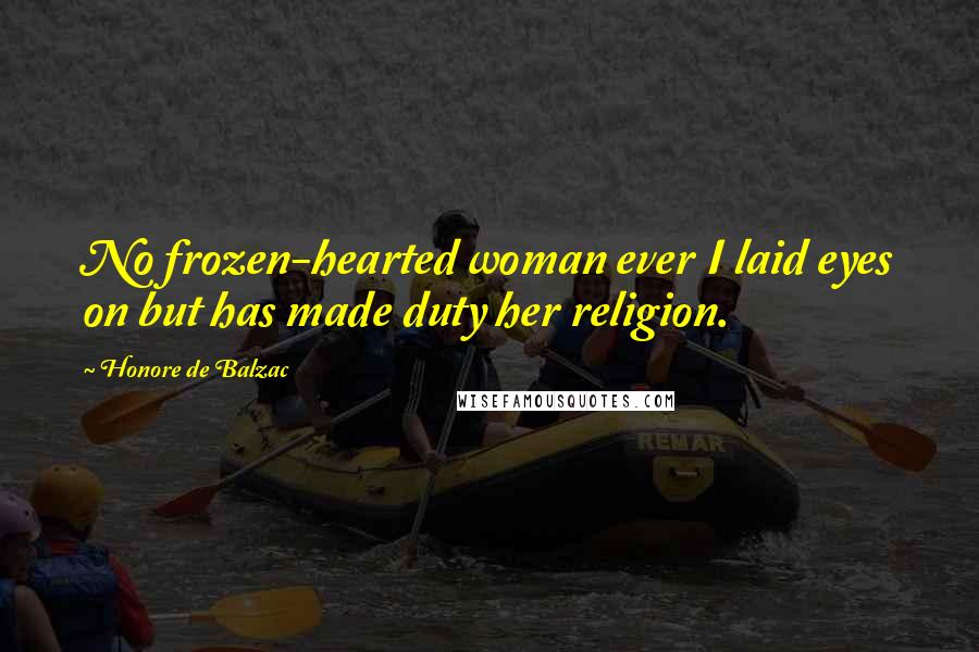 Honore De Balzac Quotes: No frozen-hearted woman ever I laid eyes on but has made duty her religion.