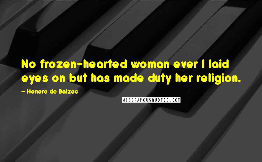 Honore De Balzac Quotes: No frozen-hearted woman ever I laid eyes on but has made duty her religion.