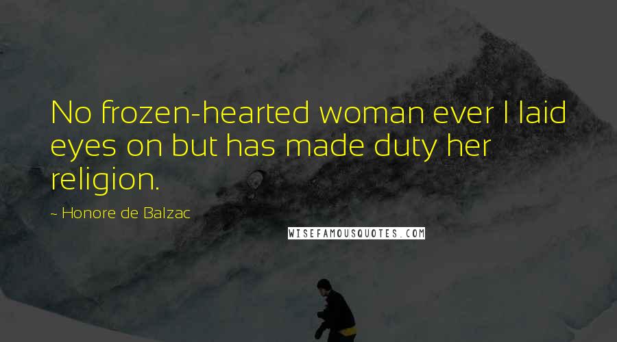 Honore De Balzac Quotes: No frozen-hearted woman ever I laid eyes on but has made duty her religion.