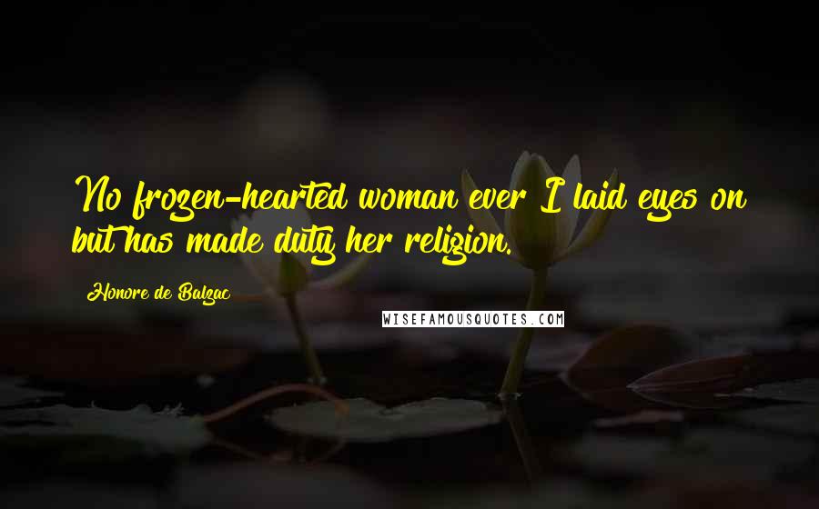 Honore De Balzac Quotes: No frozen-hearted woman ever I laid eyes on but has made duty her religion.