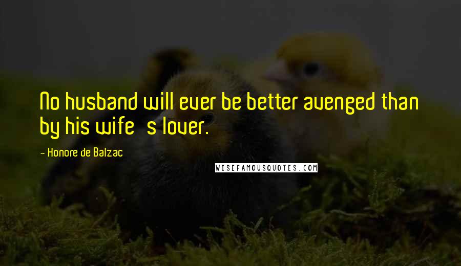 Honore De Balzac Quotes: No husband will ever be better avenged than by his wife's lover.