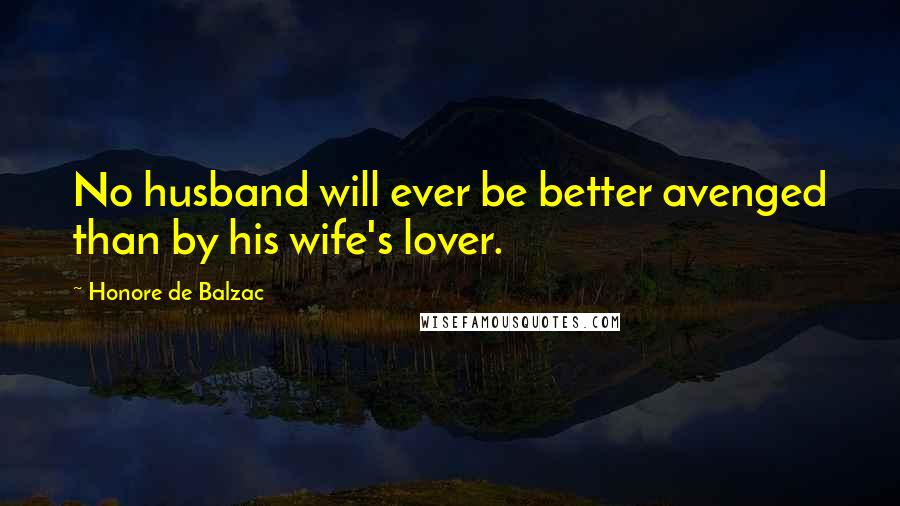 Honore De Balzac Quotes: No husband will ever be better avenged than by his wife's lover.