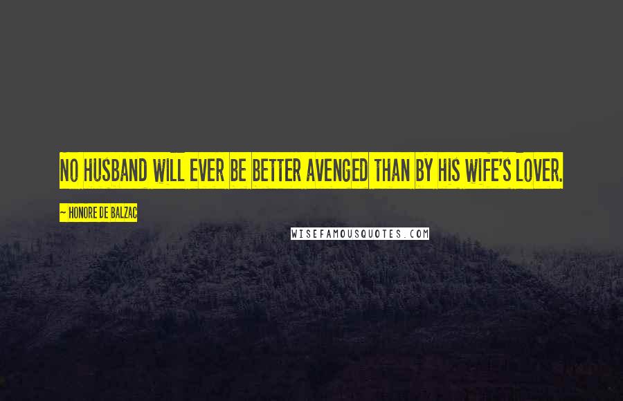 Honore De Balzac Quotes: No husband will ever be better avenged than by his wife's lover.