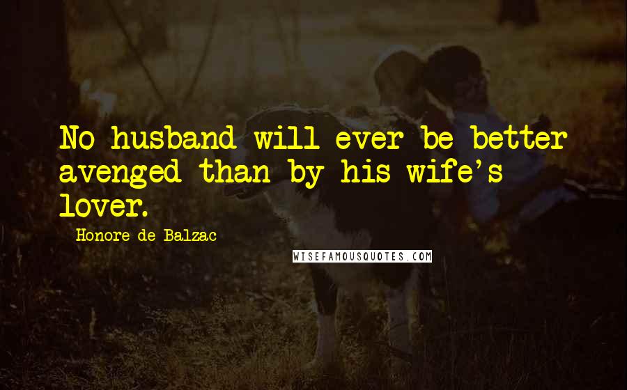 Honore De Balzac Quotes: No husband will ever be better avenged than by his wife's lover.