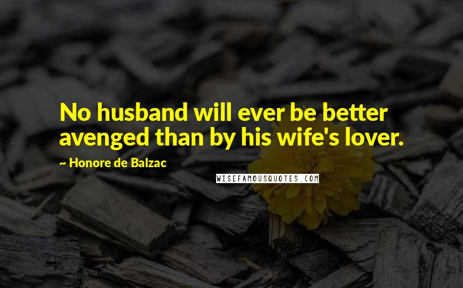 Honore De Balzac Quotes: No husband will ever be better avenged than by his wife's lover.