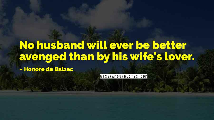 Honore De Balzac Quotes: No husband will ever be better avenged than by his wife's lover.