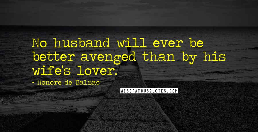 Honore De Balzac Quotes: No husband will ever be better avenged than by his wife's lover.